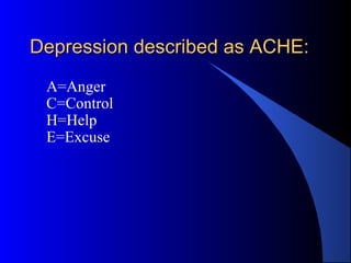 Depression described as ACHE:Depression described as ACHE:
A=Anger
C=Control
H=Help
E=Excuse
 