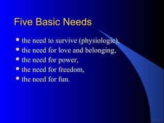 Five Basic NeedsFive Basic Needs
the need to survive (physiologic),
the need for love and belonging,
the need for power,
the need for freedom,
the need for fun.
 