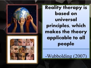 Reality therapy is
based on
universal
principles, which
makes the theory
applicable to all
people
-Wubbolding (2007)
 