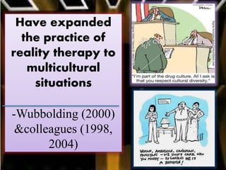 Have expanded
the practice of
reality therapy to
multicultural
situations
-Wubbolding (2000)
&colleagues (1998,
2004)
 