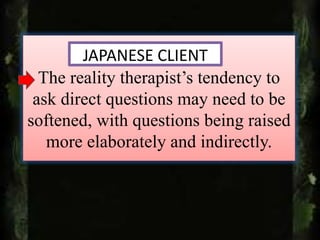 The reality therapist’s tendency to
ask direct questions may need to be
softened, with questions being raised
more elaborately and indirectly.
JAPANESE CLIENT
 