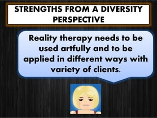 STRENGTHS FROM A DIVERSITY
PERSPECTIVE
Reality therapy needs to be
used artfully and to be
applied in different ways with
variety of clients.
 