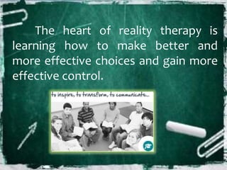 The heart of reality therapy is
learning how to make better and
more effective choices and gain more
effective control.
 