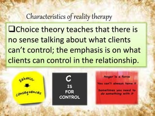Characteristics of reality therapy
Choice theory teaches that there is
no sense talking about what clients
can’t control; the emphasis is on what
clients can control in the relationship.
 