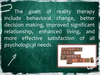 The goals of reality therapy
include behavioral change, better
decision making, improved significant
relationship, enhanced living, and
more effective satisfaction of all
psychological needs.
 