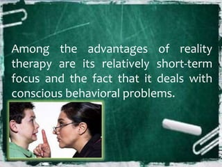 Among the advantages of reality
therapy are its relatively short-term
focus and the fact that it deals with
conscious behavioral problems.
 