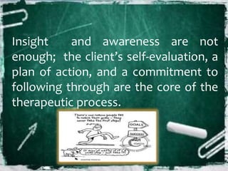 Insight and awareness are not
enough; the client’s self-evaluation, a
plan of action, and a commitment to
following through are the core of the
therapeutic process.
 