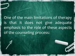 One of the main limitations of therapy
is that it does not give adequate
emphasis to the role of these aspects
of the counseling process:
 