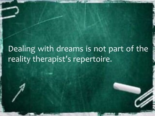 Dealing with dreams is not part of the
reality therapist’s repertoire.
 