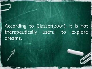 According to Glasser(2001), it is not
therapeutically useful to explore
dreams.
 