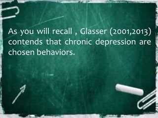 As you will recall , Glasser (2001,2013)
contends that chronic depression are
chosen behaviors.
 