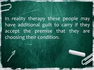 In reality therapy these people may
have additional guilt to carry if they
accept the premise that they are
choosing their condition.
 