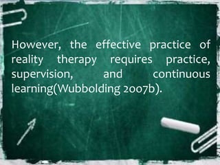 However, the effective practice of
reality therapy requires practice,
supervision, and continuous
learning(Wubbolding 2oo7b).
 