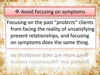 Focusing on the past “protects” clients
from facing the reality of unsatisfying
present relationships, and focusing
on symptoms does the same thing.
 Avoid focusing on symptoms
 