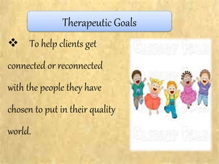 Therapeutic Goals
 To help clients get
connected or reconnected
with the people they have
chosen to put in their quality
world.
 