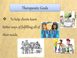  To help clients learn
better ways of fulfilling all of
their needs.
Therapeutic Goals
 