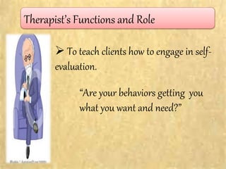Therapist’s Functions and Role
 To teach clients how to engage in self-
evaluation.
“Are your behaviors getting you
what you want and need?”
 