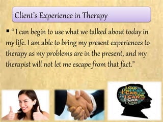 Client’s Experience in Therapy
 “ I can begin to use what we talked about today in
my life. I am able to bring my present experiences to
therapy as my problems are in the present, and my
therapist will not let me escape from that fact.”
 