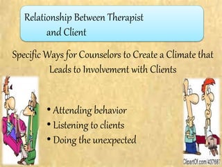 Relationship Between Therapist
and Client
Specific Ways for Counselors to Create a Climate that
Leads to Involvement with Clients
• Attending behavior
• Listening to clients
• Doing the unexpected
 