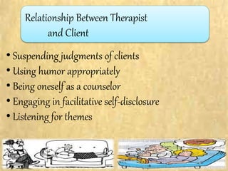 Relationship Between Therapist
and Client
• Suspending judgments of clients
• Using humor appropriately
• Being oneself as a counselor
• Engaging in facilitative self-disclosure
• Listening for themes
 