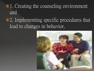 1. Creating the counseling environment
and
2. Implementing specific procedures that
lead to changes in behavior.
 