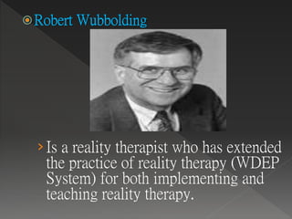 ›Is a reality therapist who has extended
the practice of reality therapy (WDEP
System) for both implementing and
teaching reality therapy.
 