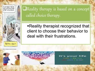 Reality therapy is based on a concept
called choice therapy.
Reality therapist recognized that
client to choose their behavior to
deal with their frustrations.
 
