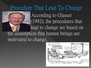  According to Glasser
(1992), the procedures that
lead to change are based on
the assumption that human beings are
motivated to change.
 