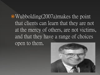 Wubbolding(2007a)makes the point
that clients can learn that they are not
at the mercy of others, are not victims,
and that they have a range of choices
open to them.
 