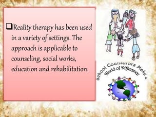 Reality therapy has been used
in a variety of settings. The
approach is applicable to
counseling, social works,
education and rehabilitation.
 