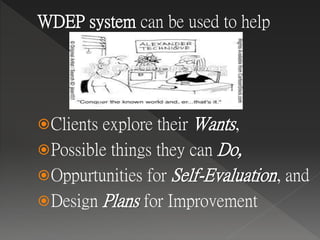 WDEP system can be used to help
Clients explore their Wants,
Possible things they can Do,
Oppurtunities for Self-Evaluation, and
Design Plans for Improvement
 
