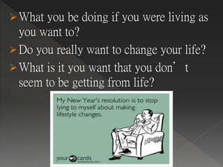 What you be doing if you were living as
you want to?
Do you really want to change your life?
What is it you want that you don’t
seem to be getting from life?
 