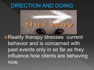 Reality therapy stresses current
behavior and is concerned with
past events only in so far as they
influence how clients are behaving
now.
 