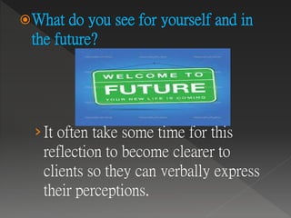 What do you see for yourself and in
the future?
›It often take some time for this
reflection to become clearer to
clients so they can verbally express
their perceptions.
 