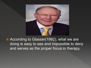  According to Glasser(1992), what we are
doing is easy to see and impossible to deny
and serves as the proper focus in therapy.
 
