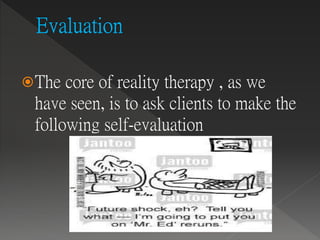 The core of reality therapy , as we
have seen, is to ask clients to make the
following self-evaluation
 