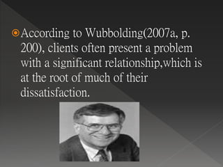 According to Wubbolding(2007a, p.
200), clients often present a problem
with a significant relationship,which is
at the root of much of their
dissatisfaction.
 