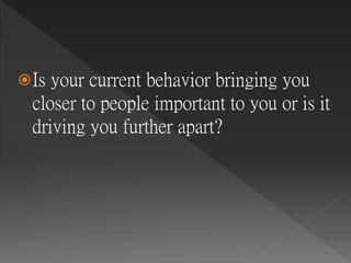 Is your current behavior bringing you
closer to people important to you or is it
driving you further apart?
 
