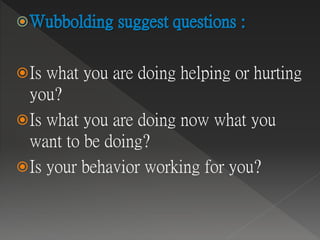Is what you are doing helping or hurting
you?
Is what you are doing now what you
want to be doing?
Is your behavior working for you?
 