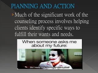 ›Much of the significant work of the
counseling process involves helping
clients identify specific ways to
fulfill their wants and needs.
 