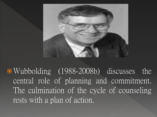 Wubbolding (1988-2008b) discusses the
central role of planning and commitment.
The culmination of the cycle of counseling
rests with a plan of action.
 