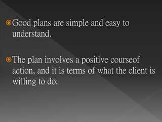 Good plans are simple and easy to
understand.
The plan involves a positive courseof
action, and it is terms of what the client is
willing to do.
 