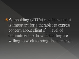 Wubbolding (2007a) maintains that it
is important for a therapist to express
concern about client s’ level of
commitment, or how much they are
willing to work to bring about change.
 