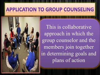 This is collaborative
approach in which the
group counselor and the
members join together
in determining goals and
plans of action
 