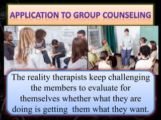 The reality therapists keep challenging
the members to evaluate for
themselves whether what they are
doing is getting them what they want.
 