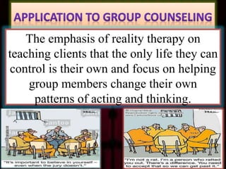 The emphasis of reality therapy on
teaching clients that the only life they can
control is their own and focus on helping
group members change their own
patterns of acting and thinking.
 