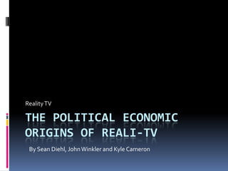 Reality TV

THE POLITICAL ECONOMIC
ORIGINS OF REALI-TV
 By Sean Diehl, John Winkler and Kyle Cameron
 