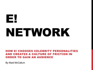 E!
NETWORK
HOW E! CHOOSES CELEBRITY PERSONALITIES
AND CREATES A CULTURE OF FRICTION IN
ORDER TO GAIN AN AUDIENCE
By Madi McCallum

 