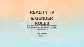 REALITY TV
& GENDER
ROLESTHE IMPACT OF REALITY TELEVISION
ON GENDER ROLES, EXPECTATIONS,
AND SOCIETY
By: Amber
Warner
 