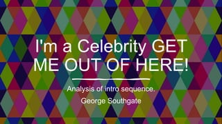 I'm a Celebrity GET
ME OUT OF HERE!
Analysis of intro sequence.
George Southgate
 